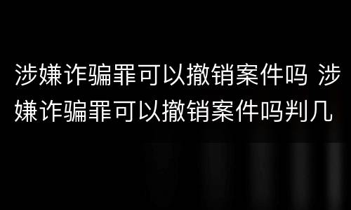 涉嫌诈骗罪可以撤销案件吗 涉嫌诈骗罪可以撤销案件吗判几年