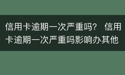 信用卡逾期一次严重吗？ 信用卡逾期一次严重吗影响办其他信用卡吗