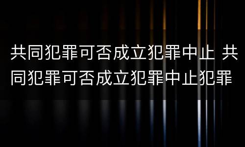 共同犯罪可否成立犯罪中止 共同犯罪可否成立犯罪中止犯罪