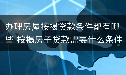 办理房屋按揭贷款条件都有哪些 按揭房子贷款需要什么条件