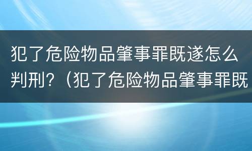犯了危险物品肇事罪既遂怎么判刑?（犯了危险物品肇事罪既遂怎么判刑呢）
