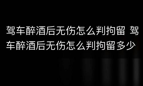 驾车醉酒后无伤怎么判拘留 驾车醉酒后无伤怎么判拘留多少天