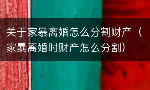 关于家暴离婚怎么分割财产（家暴离婚时财产怎么分割）