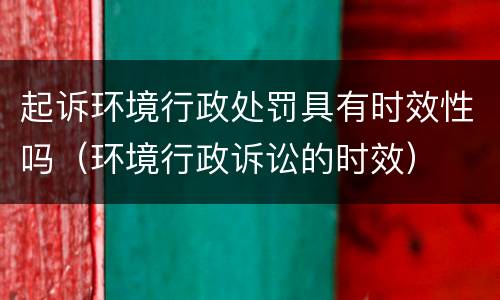 起诉环境行政处罚具有时效性吗（环境行政诉讼的时效）
