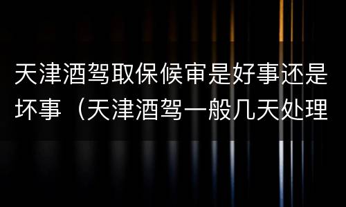天津酒驾取保候审是好事还是坏事（天津酒驾一般几天处理）