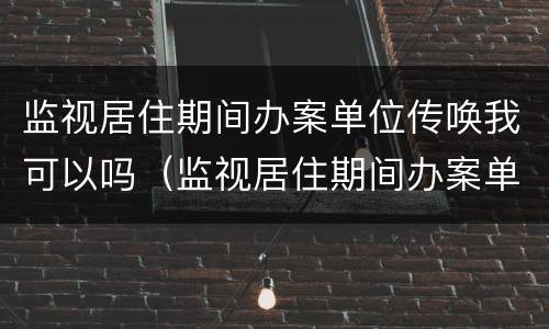 监视居住期间办案单位传唤我可以吗（监视居住期间办案单位传唤我可以吗）