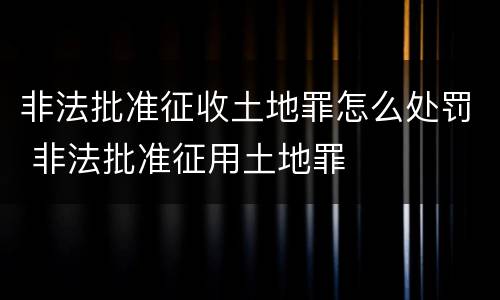 非法批准征收土地罪怎么处罚 非法批准征用土地罪