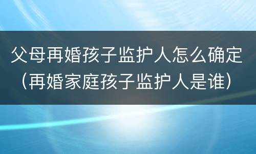 父母再婚孩子监护人怎么确定（再婚家庭孩子监护人是谁）