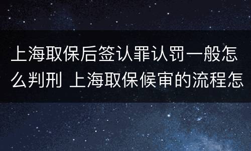上海取保后签认罪认罚一般怎么判刑 上海取保候审的流程怎么走