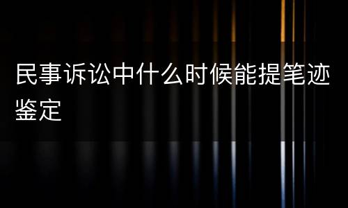 民事诉讼中什么时候能提笔迹鉴定