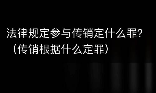 法律规定参与传销定什么罪？（传销根据什么定罪）