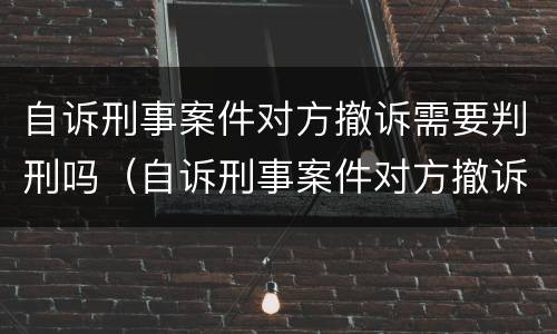 自诉刑事案件对方撤诉需要判刑吗（自诉刑事案件对方撤诉需要判刑吗知乎）