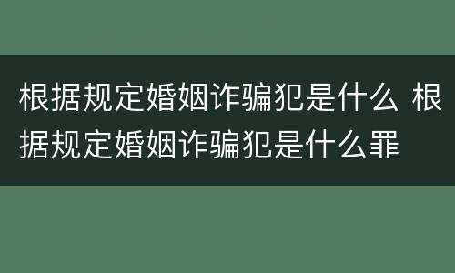 根据规定婚姻诈骗犯是什么 根据规定婚姻诈骗犯是什么罪