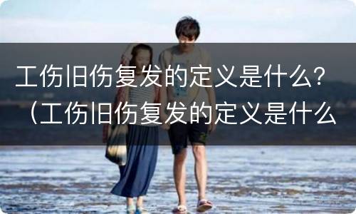 工伤旧伤复发的定义是什么？（工伤旧伤复发的定义是什么呢）