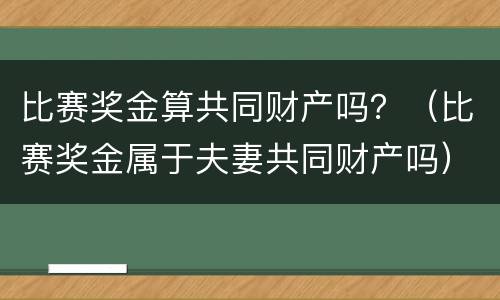 比赛奖金算共同财产吗？（比赛奖金属于夫妻共同财产吗）