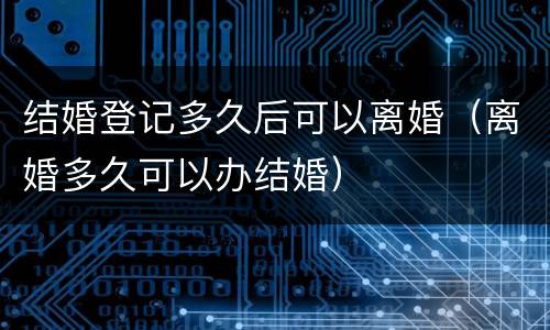 结婚登记多久后可以离婚（离婚多久可以办结婚）