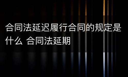 合同法延迟履行合同的规定是什么 合同法延期