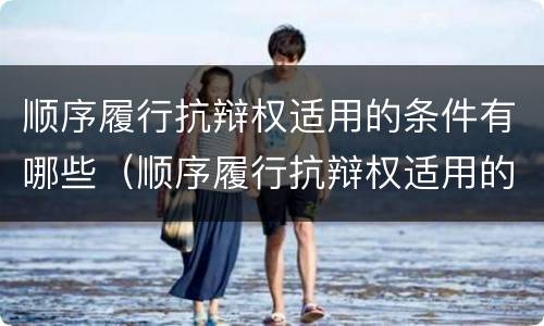 顺序履行抗辩权适用的条件有哪些（顺序履行抗辩权适用的条件有哪些法律）