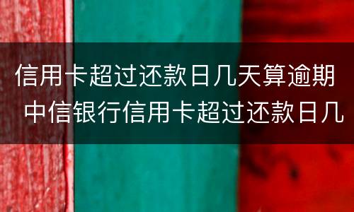 信用卡超过还款日几天算逾期 中信银行信用卡超过还款日几天算逾期