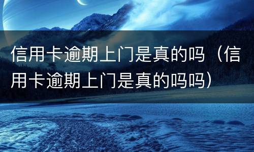 信用卡逾期上门是真的吗（信用卡逾期上门是真的吗吗）