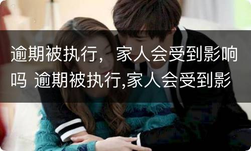 逾期被执行，家人会受到影响吗 逾期被执行,家人会受到影响吗怎么办