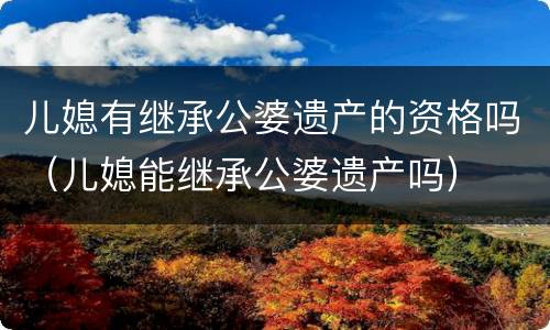 儿媳有继承公婆遗产的资格吗（儿媳能继承公婆遗产吗）