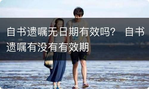 自书遗嘱无日期有效吗？ 自书遗嘱有没有有效期