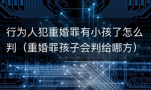行为人犯重婚罪有小孩了怎么判（重婚罪孩子会判给哪方）