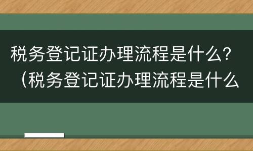 税务登记证办理流程是什么？（税务登记证办理流程是什么样的）