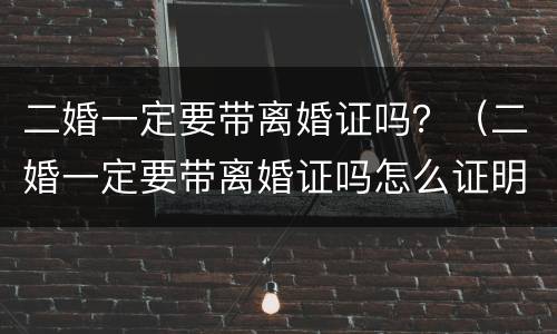 二婚一定要带离婚证吗？（二婚一定要带离婚证吗怎么证明没有直系血亲在哪里证明）