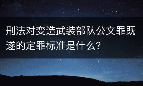 刑法对变造武装部队公文罪既遂的定罪标准是什么？