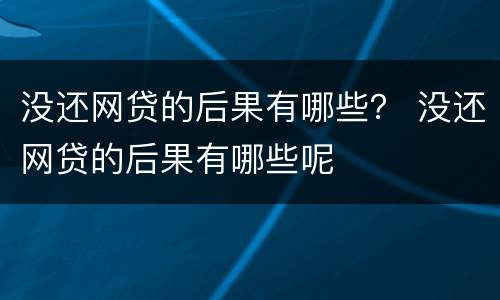 没还网贷的后果有哪些？ 没还网贷的后果有哪些呢