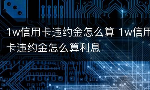 1w信用卡违约金怎么算 1w信用卡违约金怎么算利息