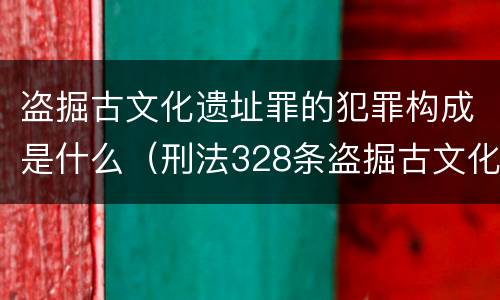 盗掘古文化遗址罪的犯罪构成是什么（刑法328条盗掘古文化遗址罪）