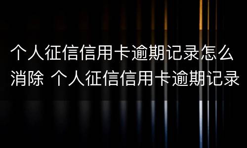 个人征信信用卡逾期记录怎么消除 个人征信信用卡逾期记录怎么消除不了