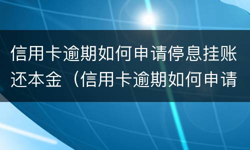 信用卡逾期如何申请停息挂账还本金（信用卡逾期如何申请停息挂账还本金）