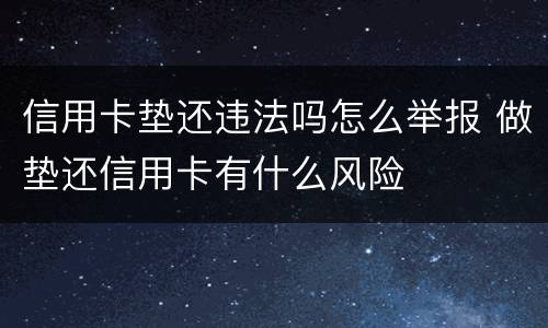 信用卡垫还违法吗怎么举报 做垫还信用卡有什么风险