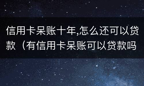 信用卡呆账十年,怎么还可以贷款（有信用卡呆账可以贷款吗）