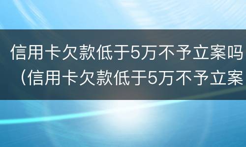 信用卡欠款低于5万不予立案吗（信用卡欠款低于5万不予立案吗为什么）