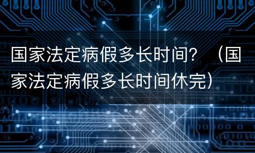 国家法定病假多长时间？（国家法定病假多长时间休完）