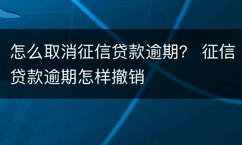 怎么取消征信贷款逾期？ 征信贷款逾期怎样撤销
