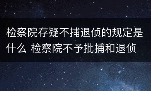 检察院存疑不捕退侦的规定是什么 检察院不予批捕和退侦