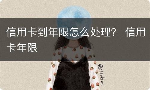 信用卡到年限怎么处理？ 信用卡年限