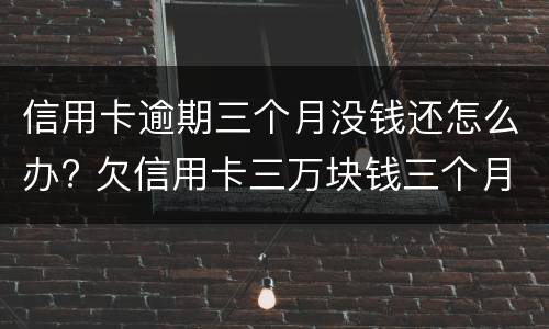 信用卡逾期三个月没钱还怎么办? 欠信用卡三万块钱三个月没还了