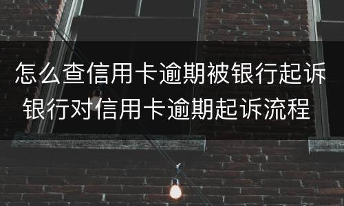怎么查信用卡逾期被银行起诉 银行对信用卡逾期起诉流程