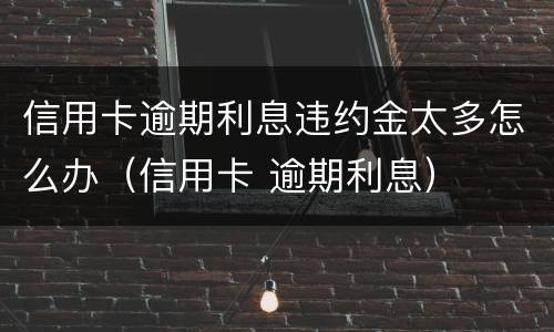 信用卡逾期利息违约金太多怎么办（信用卡 逾期利息）