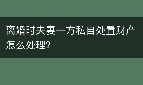 离婚时夫妻一方私自处置财产怎么处理？