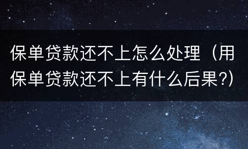保单贷款还不上怎么处理（用保单贷款还不上有什么后果?）