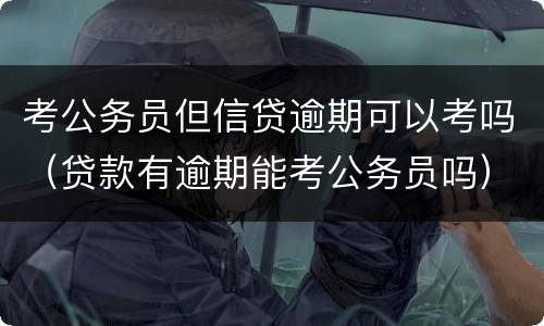 考公务员但信贷逾期可以考吗（贷款有逾期能考公务员吗）