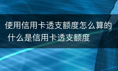 使用信用卡透支额度怎么算的 什么是信用卡透支额度
